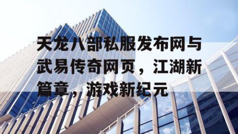 天龙八部私服发布网与武易传奇网页，江湖新篇章，游戏新纪元