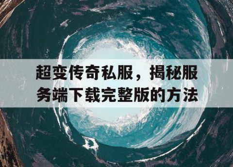 超变传奇私服，揭秘服务端下载完整版的方法