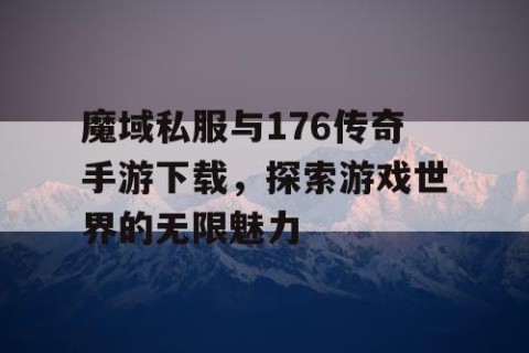 魔域私服与176传奇手游下载，探索游戏世界的无限魅力