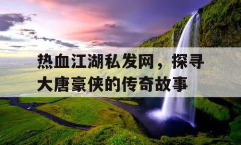 热血江湖私发网，探寻大唐豪侠的传奇故事