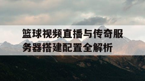 篮球视频直播与传奇服务器搭建配置全解析