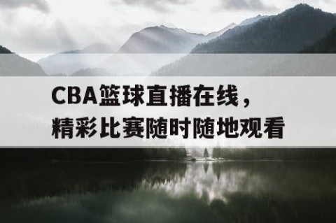 CBA篮球直播在线，精彩比赛随时随地观看