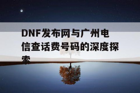 DNF发布网与广州电信查话费号码的深度探索