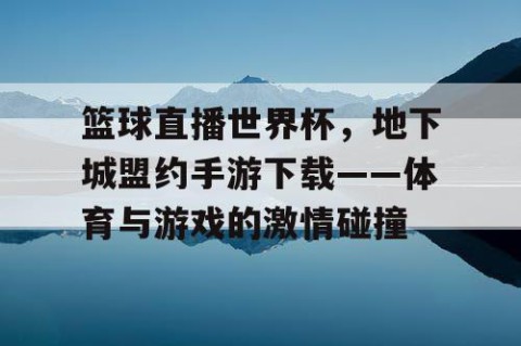 篮球直播世界杯，地下城盟约手游下载——体育与游戏的激情碰撞