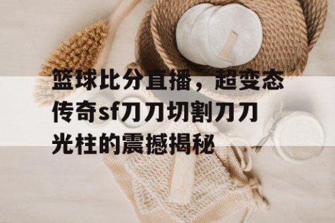篮球比分直播，超变态传奇sf刀刀切割刀刀光柱的震撼揭秘