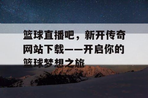 篮球直播吧，新开传奇网站下载——开启你的篮球梦想之旅