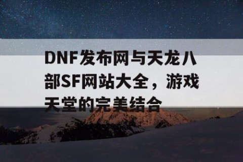 DNF发布网与天龙八部SF网站大全，游戏天堂的完美结合