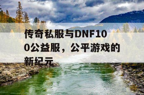 传奇私服与DNF100公益服,公平游戏的新纪元
