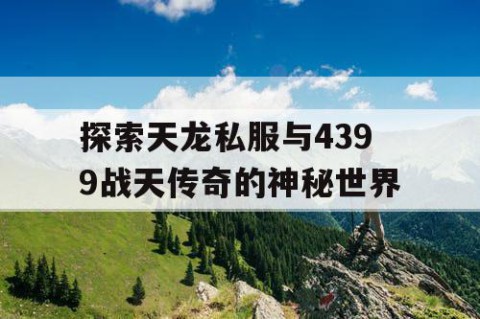 探索天龙私服与4399战天传奇的神秘世界
