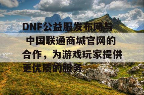 DNF公益服发布网与 中国联通商城官网的合作，为游戏玩家提供更优质的服务