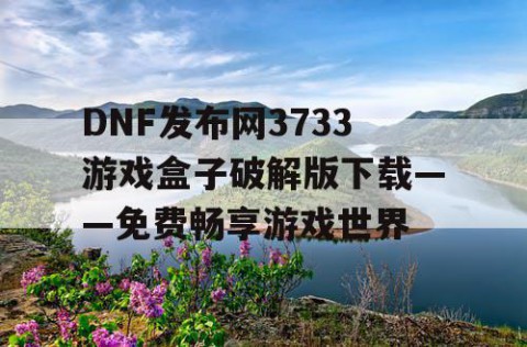 DNF发布网3733游戏盒子破解版下载——免费畅享游戏世界