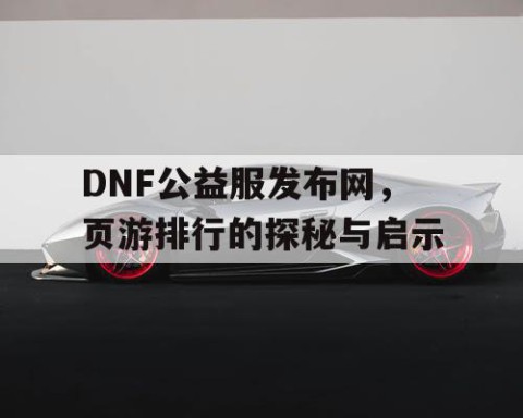 DNF公益服发布网，页游排行的探秘与启示