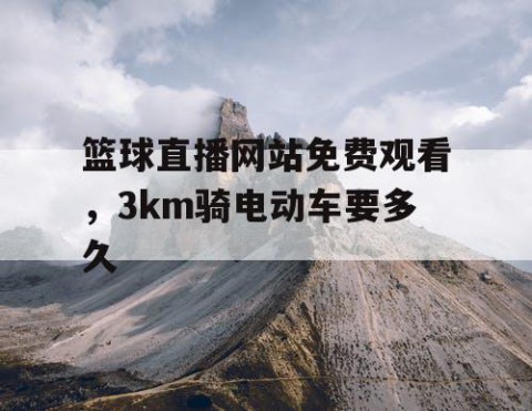 篮球直播网站免费观看，3km骑电动车要多久