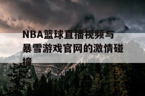 NBA篮球直播视频与暴雪游戏官网的激情碰撞