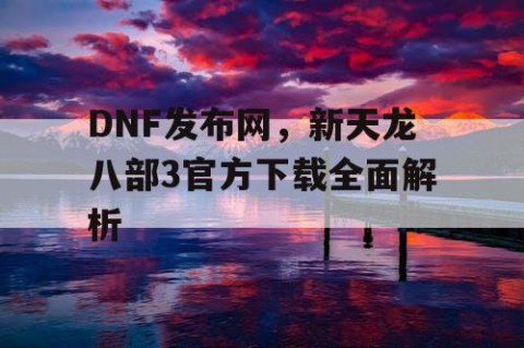 DNF发布网，新天龙八部3官方下载全面解析