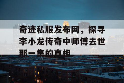 奇迹私服发布网，探寻李小龙传奇中师傅去世那一集的真相