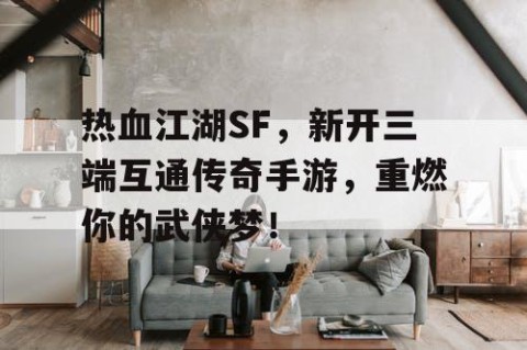 热血江湖SF，新开三端互通传奇手游，重燃你的武侠梦！
