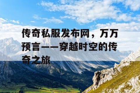 传奇私服发布网，万万预言——穿越时空的传奇之旅