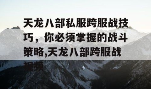 天龙八部私服跨服战技巧，你必须掌握的战斗策略,天龙八部跨服战视频