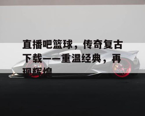 直播吧篮球，传奇复古下载——重温经典，再现辉煌