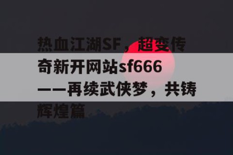 热血江湖SF，超变传奇新开网站sf666——再续武侠梦，共铸辉煌篇