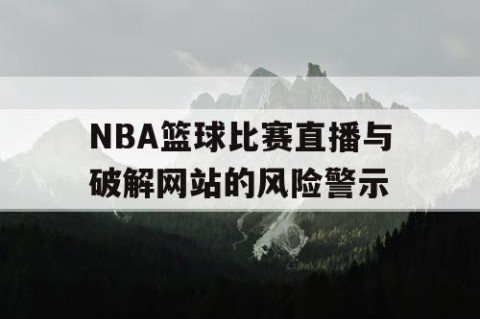 NBA篮球比赛直播与破解网站的风险警示