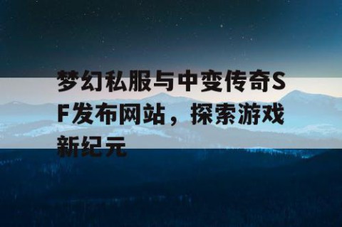 梦幻私服与中变传奇SF发布网站，探索游戏新纪元