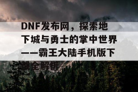 DNF发布网，探索地下城与勇士的掌中世界——霸王大陆手机版下载全解析