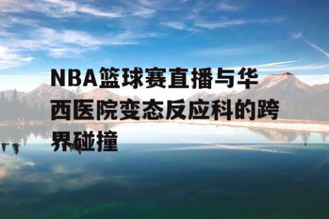 NBA篮球赛直播与华西医院变态反应科的跨界碰撞