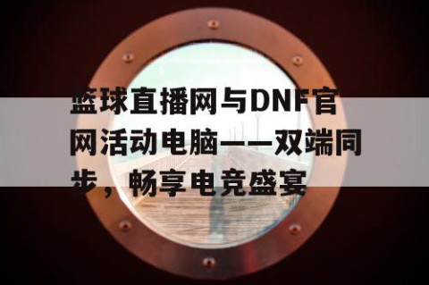 篮球直播网与DNF官网活动电脑——双端同步，畅享电竞盛宴