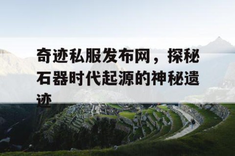 奇迹私服发布网，探秘石器时代起源的神秘遗迹