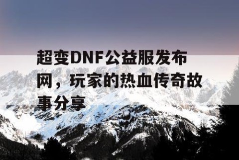 超变DNF公益服发布网，玩家的热血传奇故事分享