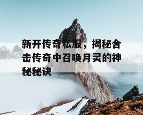 新开传奇私服,揭秘合击传奇中召唤月灵的神秘秘诀