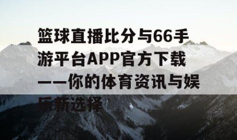 篮球直播比分与66手游平台APP官方下载——你的体育资讯与娱乐新选择