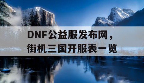 DNF公益服发布网，街机三国开服表一览