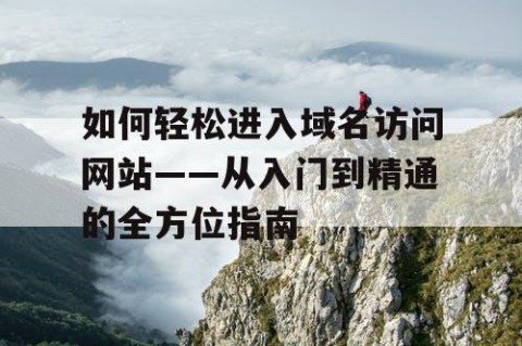 如何轻松进入域名访问网站——从入门到精通的全方位指南