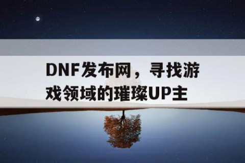 DNF发布网，寻找游戏领域的璀璨UP主