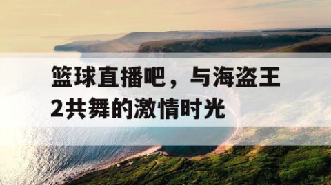 篮球直播吧，与海盗王2共舞的激情时光