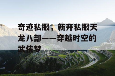 奇迹私服，新开私服天龙八部——穿越时空的武侠梦