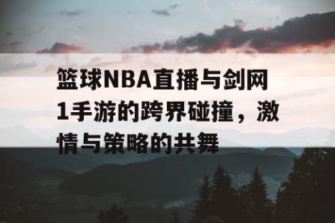 篮球NBA直播与剑网1手游的跨界碰撞，激情与策略的共舞