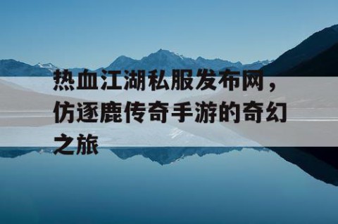 热血江湖私服发布网，仿逐鹿传奇手游的奇幻之旅