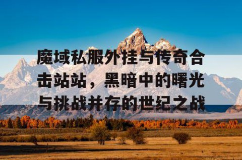 魔域私服外挂与传奇合击站站，黑暗中的曙光与挑战并存的世纪之战