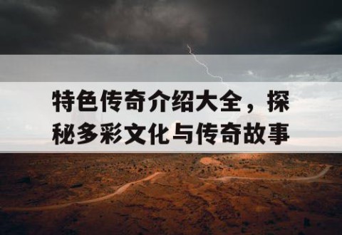 特色传奇介绍大全，探秘多彩文化与传奇故事