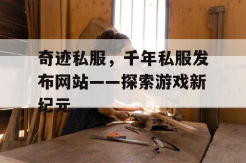 奇迹私服，千年私服发布网站——探索游戏新纪元