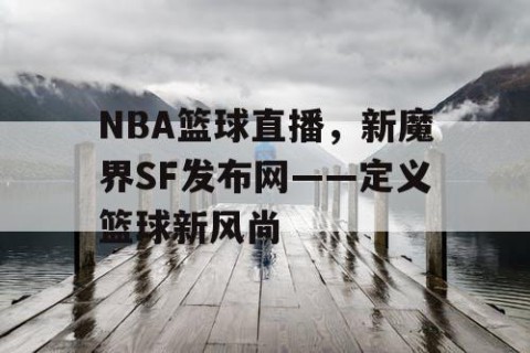 NBA篮球直播，新魔界SF发布网——定义篮球新风尚