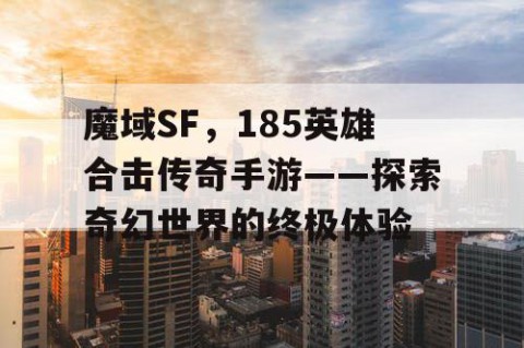魔域SF，185英雄合击传奇手游——探索奇幻世界的终极体验