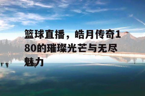 篮球直播，皓月传奇180的璀璨光芒与无尽魅力