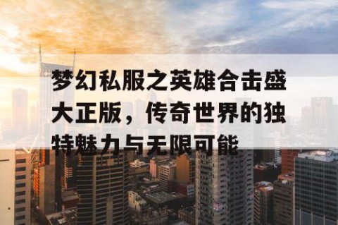 梦幻私服之英雄合击盛大正版，传奇世界的独特魅力与无限可能