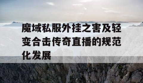 魔域私服外挂之害及轻变合击传奇直播的规范化发展