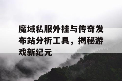 魔域私服外挂与传奇发布站分析工具，揭秘游戏新纪元